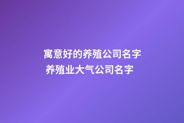 寓意好的养殖公司名字 养殖业大气公司名字-第1张-公司起名-玄机派